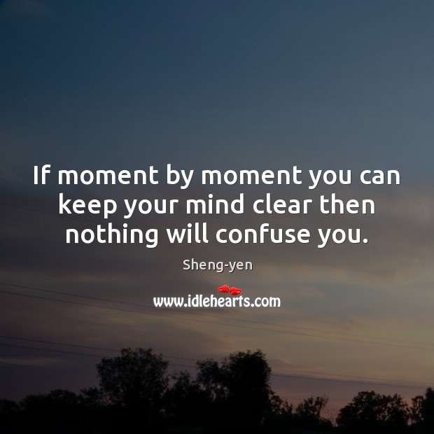 If moment by moment you can keep your mind clear then nothing will confuse you. Sheng-yen Picture Quote