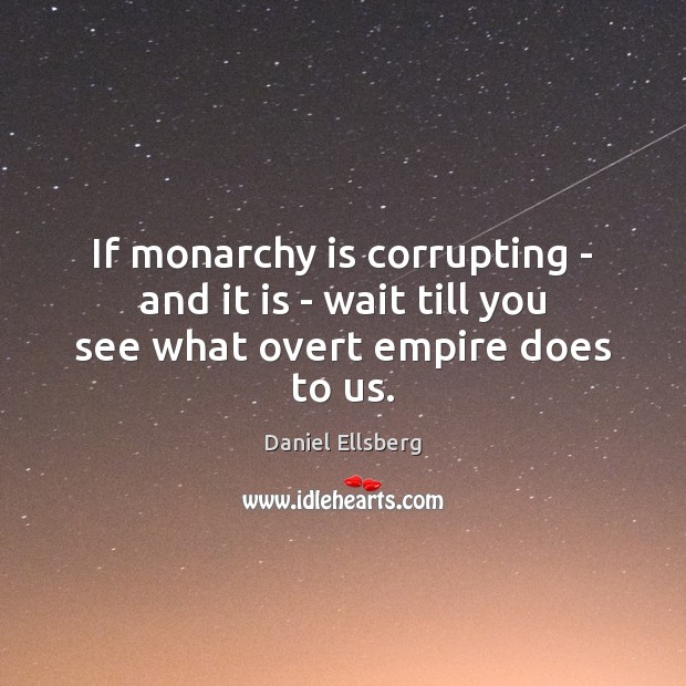 If monarchy is corrupting – and it is – wait till you see what overt empire does to us. Image