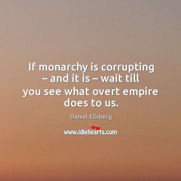 If monarchy is corrupting – and it is – wait till you see what overt empire does to us. Daniel Ellsberg Picture Quote