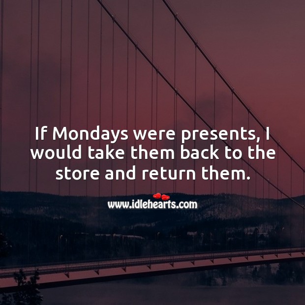 If Mondays were presents, I would take them back to the store and return them. Monday Quotes Image