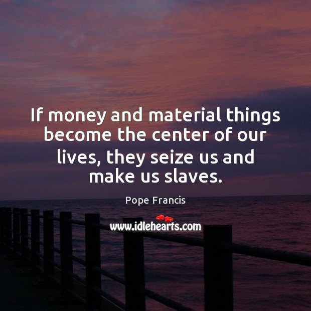 If money and material things become the center of our lives, they Pope Francis Picture Quote