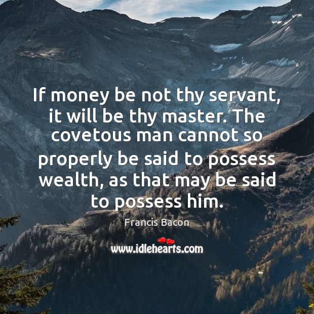If money be not thy servant, it will be thy master. The Francis Bacon Picture Quote