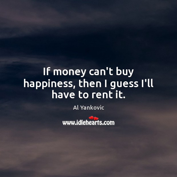 If money can’t buy happiness, then I guess I’ll have to rent it. Al Yankovic Picture Quote