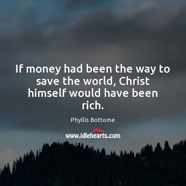 If money had been the way to save the world, Christ himself would have been rich. Phyllis Bottome Picture Quote
