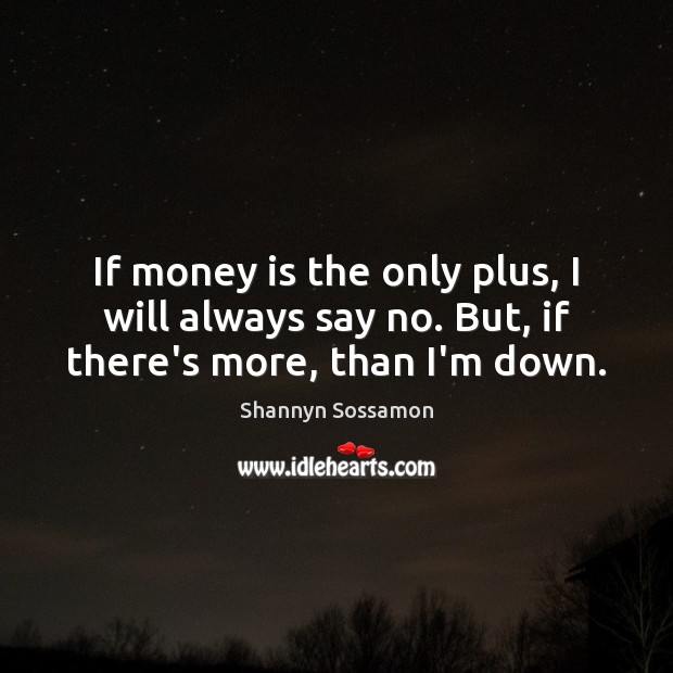 If money is the only plus, I will always say no. But, if there’s more, than I’m down. Shannyn Sossamon Picture Quote