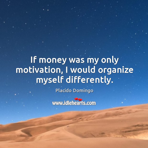 If money was my only motivation, I would organize myself differently. Placido Domingo Picture Quote