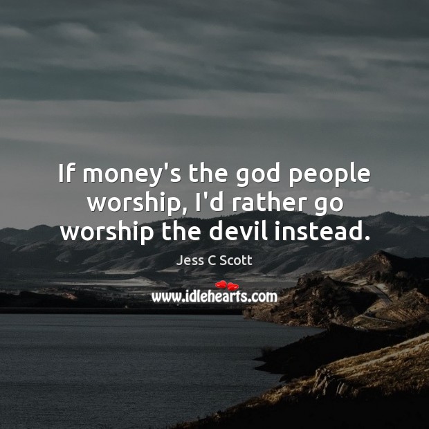 If money’s the God people worship, I’d rather go worship the devil instead. Jess C Scott Picture Quote