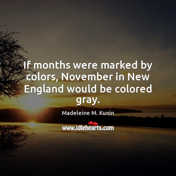 If months were marked by colors, November in New England would be colored gray. Madeleine M. Kunin Picture Quote
