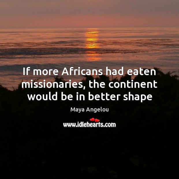 If more Africans had eaten missionaries, the continent would be in better shape Maya Angelou Picture Quote