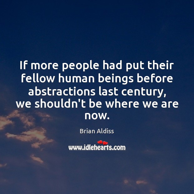 If more people had put their fellow human beings before abstractions last Brian Aldiss Picture Quote