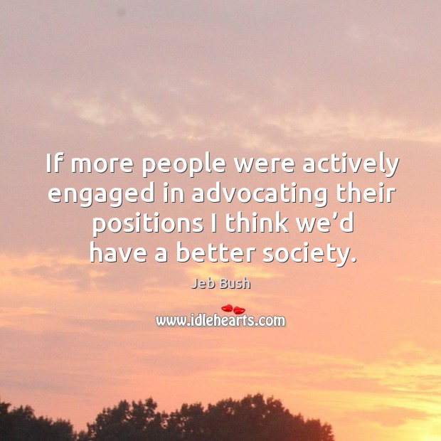 If more people were actively engaged in advocating their positions I think we’d have a better society. Jeb Bush Picture Quote