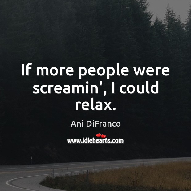 If more people were screamin’, I could relax. Ani DiFranco Picture Quote