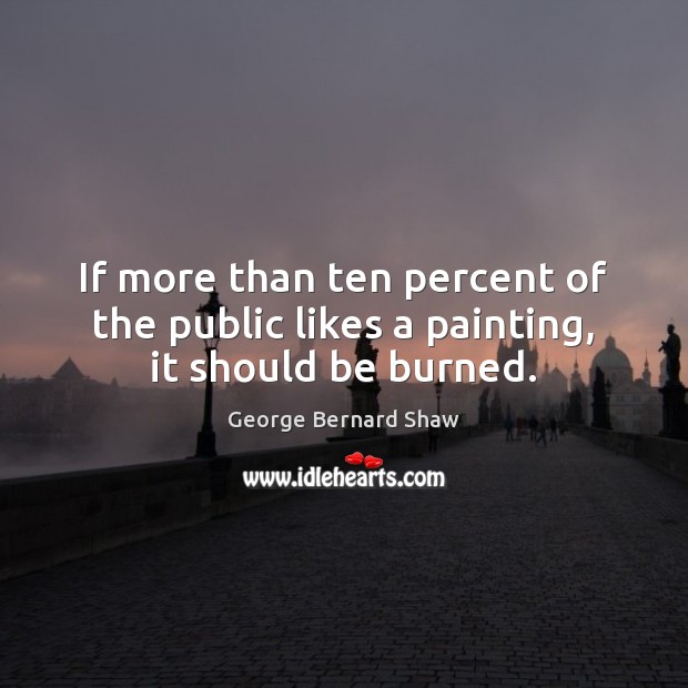 If more than ten percent of the public likes a painting, it should be burned. George Bernard Shaw Picture Quote