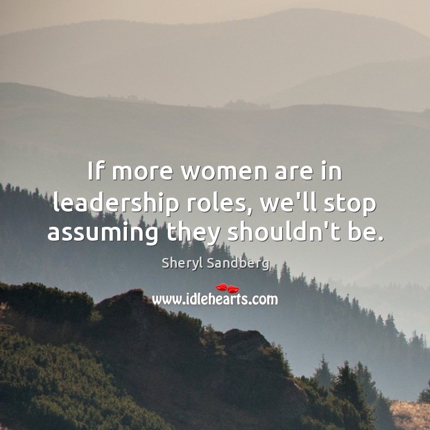 If more women are in leadership roles, we’ll stop assuming they shouldn’t be. Sheryl Sandberg Picture Quote