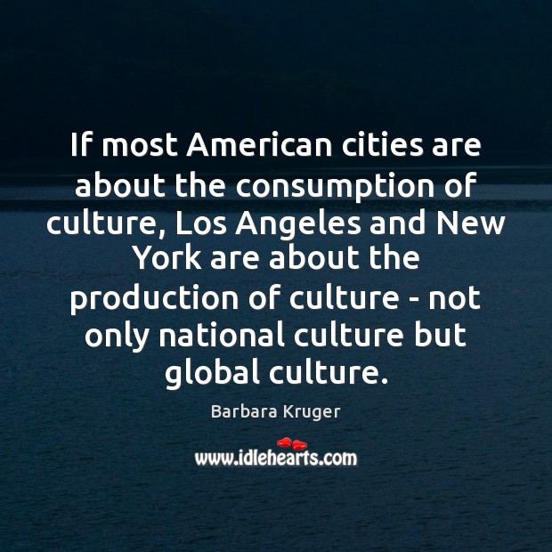 If most American cities are about the consumption of culture, Los Angeles Barbara Kruger Picture Quote
