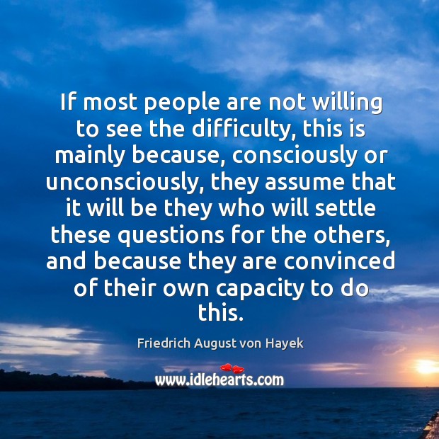 If most people are not willing to see the difficulty, this is mainly because, consciously Friedrich August von Hayek Picture Quote