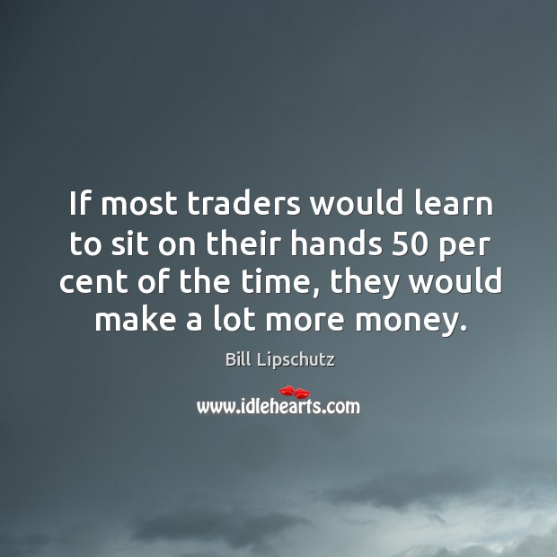 If most traders would learn to sit on their hands 50 per cent Bill Lipschutz Picture Quote