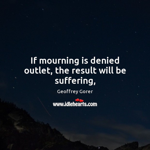 If mourning is denied outlet, the result will be suffering, Geoffrey Gorer Picture Quote