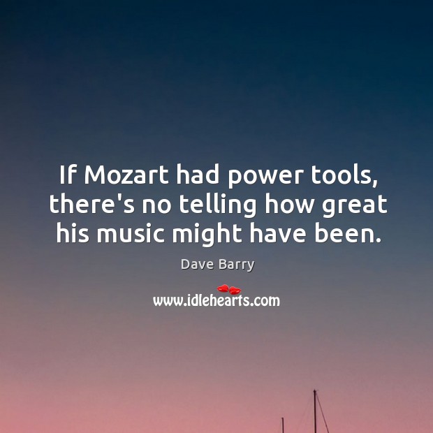 If Mozart had power tools, there’s no telling how great his music might have been. Dave Barry Picture Quote