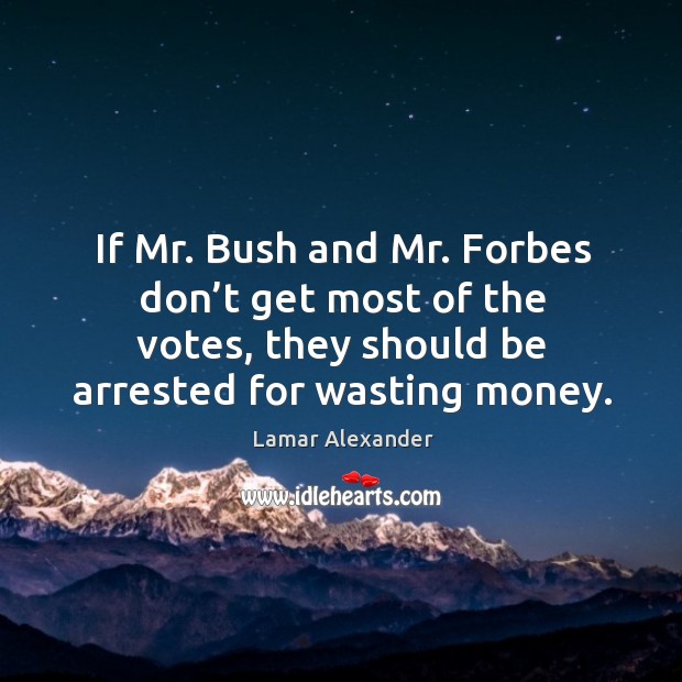 If mr. Bush and mr. Forbes don’t get most of the votes, they should be arrested for wasting money. Lamar Alexander Picture Quote