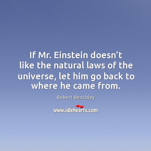 If mr. Einstein doesn’t like the natural laws of the universe, let him go back to where he came from. Robert Benchley Picture Quote