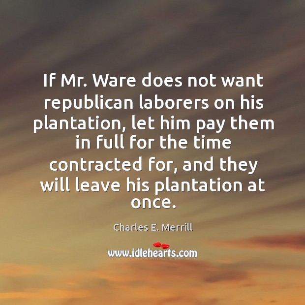 If mr. Ware does not want republican laborers on his plantation, let him pay them in full Charles E. Merrill Picture Quote