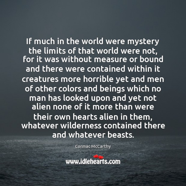 If much in the world were mystery the limits of that world Cormac McCarthy Picture Quote