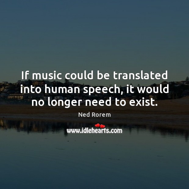 If music could be translated into human speech, it would no longer need to exist. Ned Rorem Picture Quote