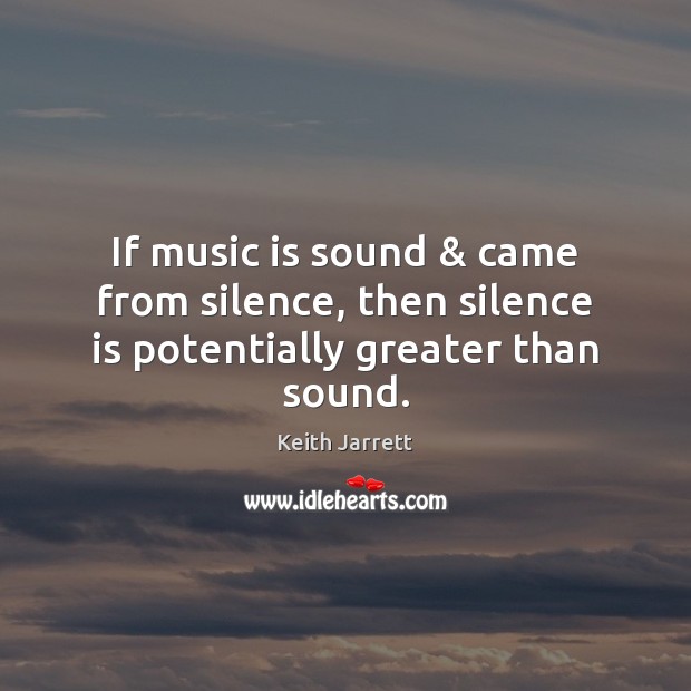 If music is sound & came from silence, then silence is potentially greater than sound. Keith Jarrett Picture Quote