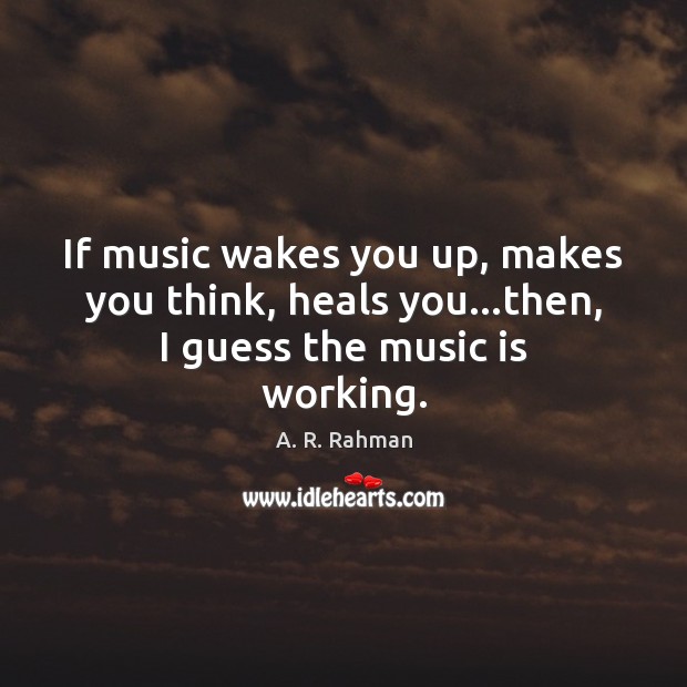 If music wakes you up, makes you think, heals you…then, I guess the music is working. Image