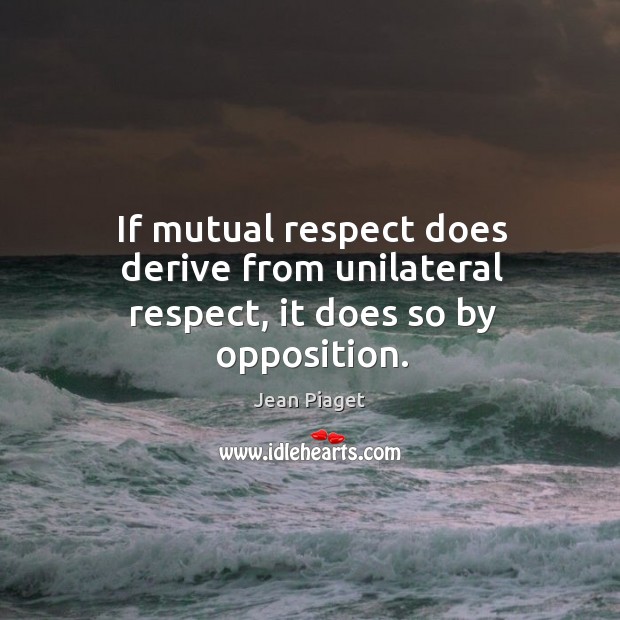 If mutual respect does derive from unilateral respect, it does so by opposition. Image