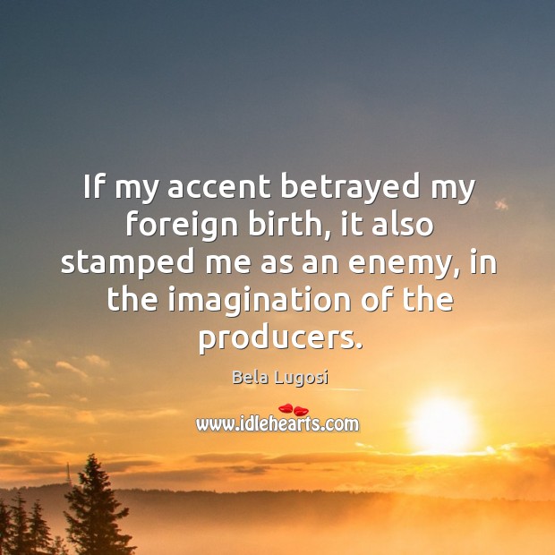 If my accent betrayed my foreign birth, it also stamped me as an enemy, in the imagination of the producers. Bela Lugosi Picture Quote