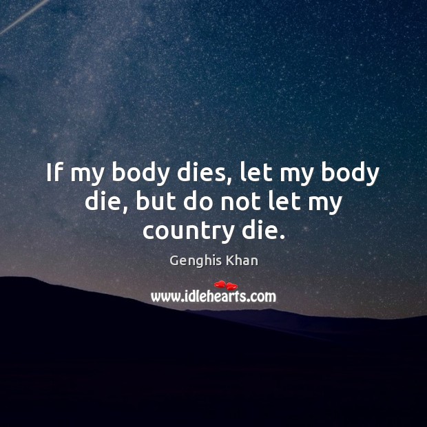 If my body dies, let my body die, but do not let my country die. Genghis Khan Picture Quote