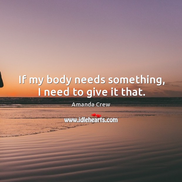 If my body needs something, I need to give it that. Amanda Crew Picture Quote