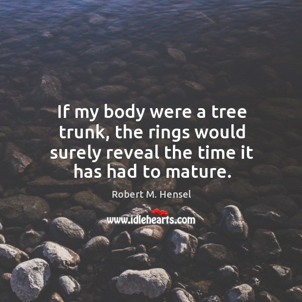 If my body were a tree trunk, the rings would surely reveal the time it has had to mature. Image