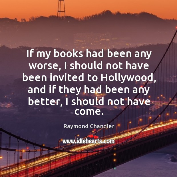 If my books had been any worse, I should not have been invited to hollywood Raymond Chandler Picture Quote
