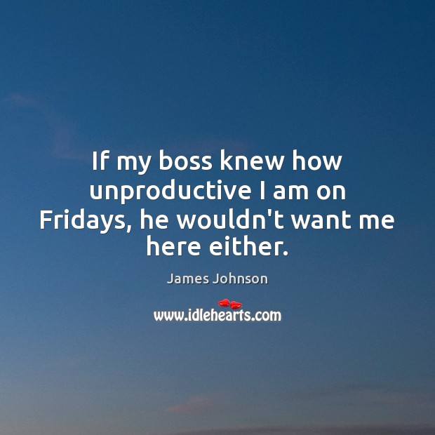 If my boss knew how unproductive I am on Fridays, he wouldn’t want me here either. James Johnson Picture Quote