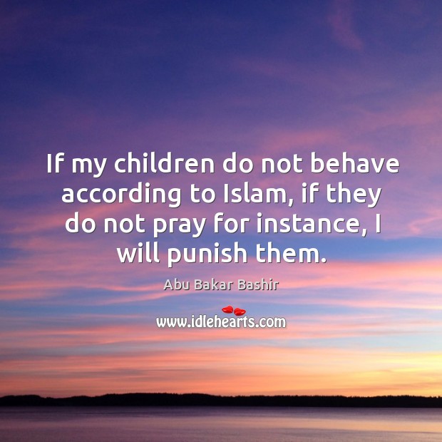 If my children do not behave according to islam, if they do not pray for instance, I will punish them. Abu Bakar Bashir Picture Quote