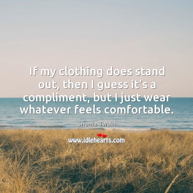 If my clothing does stand out, then I guess it’s a compliment, but I just wear whatever feels comfortable. Image