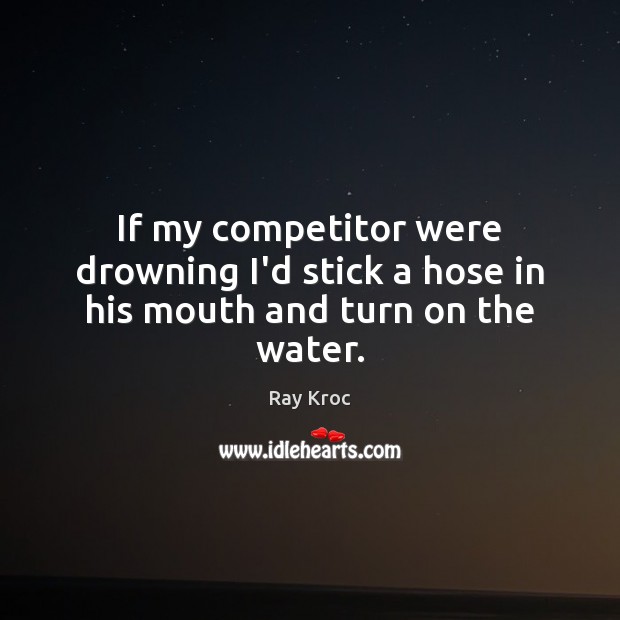 If my competitor were drowning I’d stick a hose in his mouth and turn on the water. Ray Kroc Picture Quote