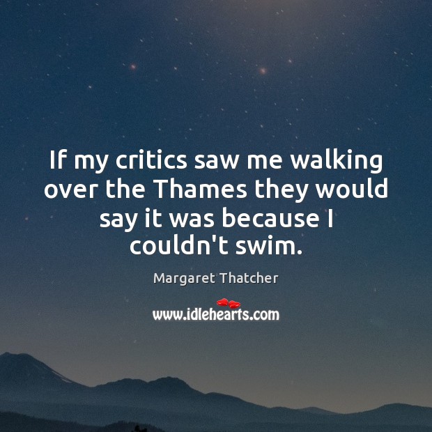 If my critics saw me walking over the Thames they would say Margaret Thatcher Picture Quote