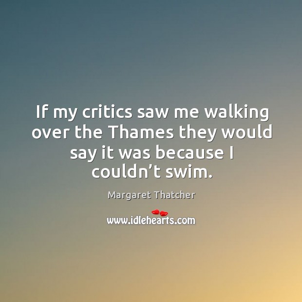 If my critics saw me walking over the thames they would say it was because I couldn’t swim. Image