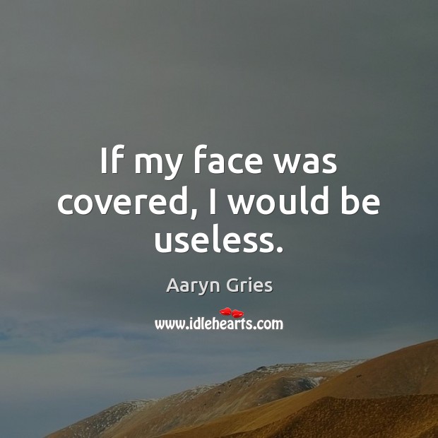 If my face was covered, I would be useless. Aaryn Gries Picture Quote