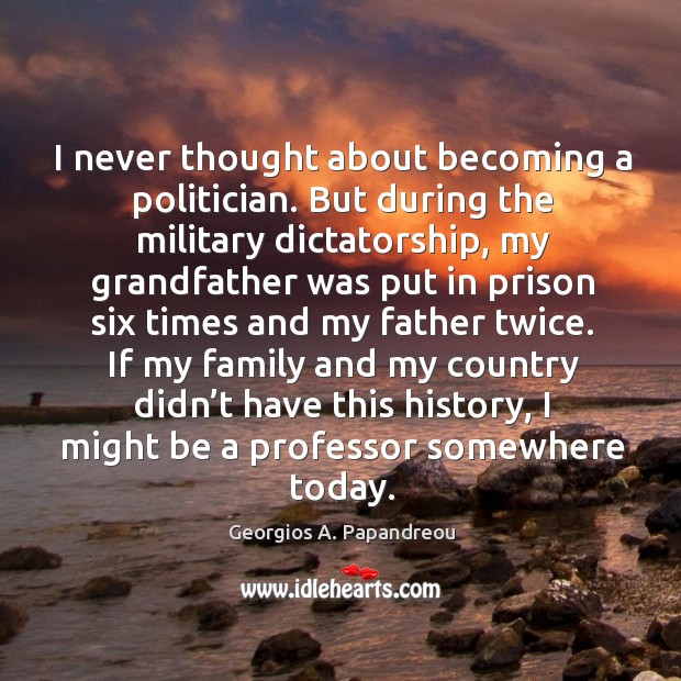 If my family and my country didn’t have this history, I might be a professor somewhere today. Georgios A. Papandreou Picture Quote