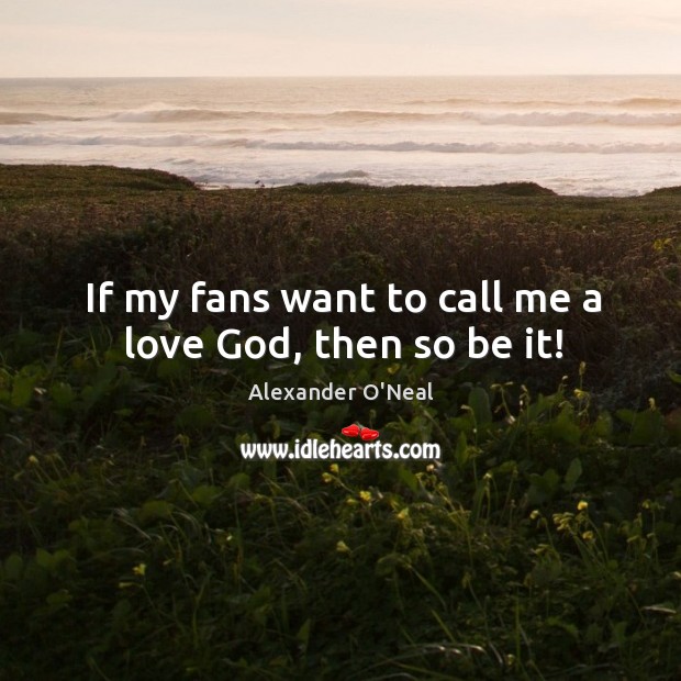 If my fans want to call me a love God, then so be it! Alexander O’Neal Picture Quote