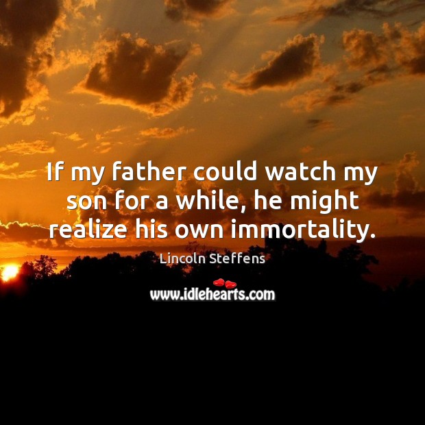 If my father could watch my son for a while, he might realize his own immortality. Lincoln Steffens Picture Quote