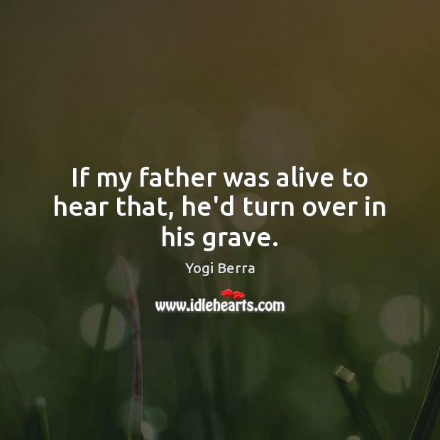 If my father was alive to hear that, he’d turn over in his grave. Yogi Berra Picture Quote