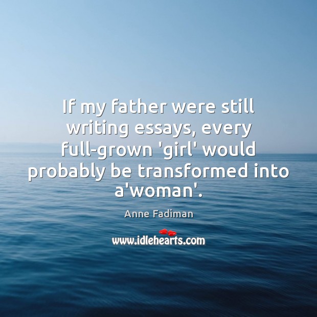If my father were still writing essays, every full-grown ‘girl’ would probably Anne Fadiman Picture Quote