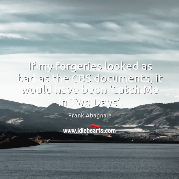 If my forgeries looked as bad as the cbs documents, it would have been ‘catch me in two days’. Frank Abagnale Picture Quote