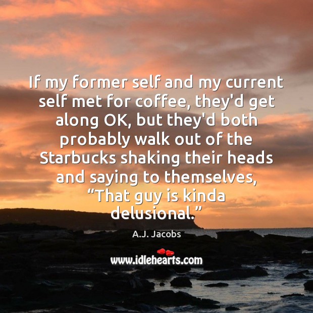 If my former self and my current self met for coffee, they’d A.J. Jacobs Picture Quote